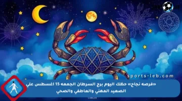 «فرصة نجاح» حظك اليوم برج السرطان الجمعة 15 أغسطس على الصعيد المهني والعاطفي والصحي